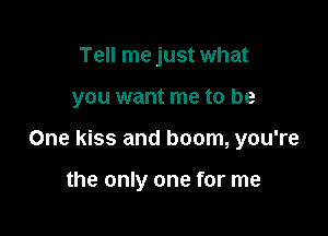 Tell me just what

you want me to be

One kiss and boom, you're

the only one for me