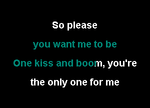 So please

you want me to be

One kiss and boom, you're

the only one for me