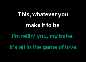 This, whatever you

make it to be

I'm tellin' you, my babe,

it's all in the game of love