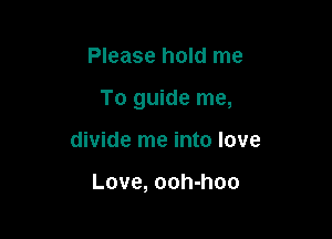 Please hold me

To guide me,

divide me into love

Love, ooh-hoo
