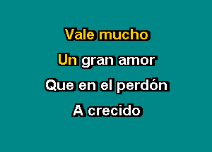 Vale mucho

Un gran amor

Que en el perddn

A crecido