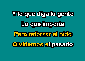 Y lo que diga la gente

Lo que importa
Para reforzar el nido

Olvidemos eI pasado