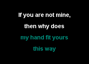 If you are not mine,

then why does

my hand fit yours

this way