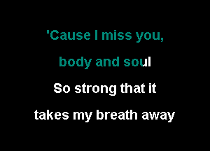 'Cause I miss you,
body and soul

So strong that it

takes my breath away