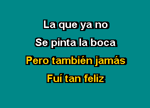 La que ya no

Se pinta la boca

Pero tambic'an jamas

Fui tan feliz