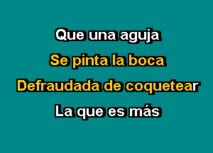 Que una aguja

Se pinta la boca

Defraudada de coquetear

La que es mas