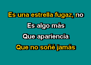 Es una estrella fugaz, no
Es algo mas

Que apariencia

Que no sorie'z jamas