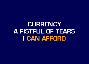 CURRENCY
A FISTFUL 0F TEARS

I CAN AFFORD