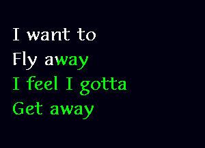 I want to
Fly away

I feel I gotta
Get away