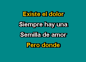 Existe el dolor

Siempre hay una

Semilla de amor

Pero donde