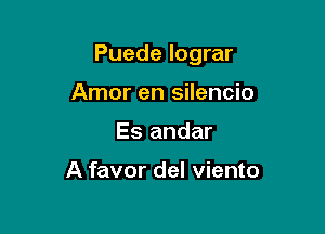 Puede lograr

Amor en silencio
Es andar

A favor del viento