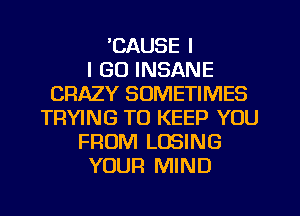 'CAUSE I
I GO INSANE
CRAZY SOMETIMES
TRYING TO KEEP YOU
FROM LOSING
YOUR MIND