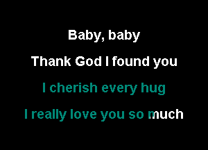 Baby, baby
Thank God I found you

I cherish every hug

I really love you so much