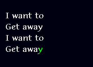 I want to
Get away

I want to
Get away