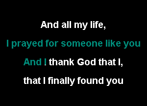 And all my life,
I prayed for someone like you

And I thank God that I,

that I finally found you