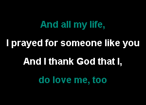 And all my life,

I prayed for someone like you

And I thank God that I,

do love me, too