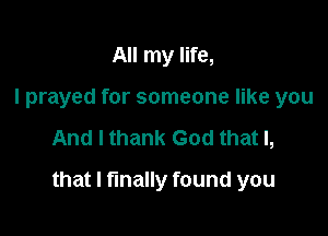 All my life,
I prayed for someone like you

And I thank God that I,

that I finally found you