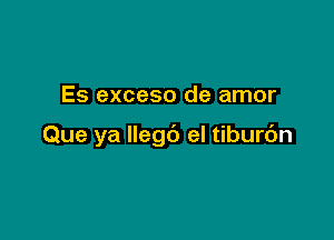 Es exceso de amor

Que ya llegc') el tiburc'm