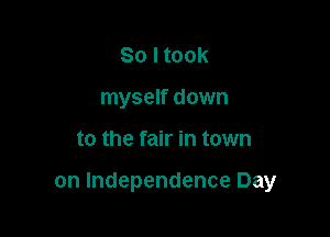 So I took
myself down

to the fair in town

on Independence Day