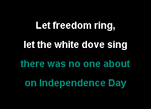 Let freedom ring,
let the white dove sing

there was no one about

on Independence Day