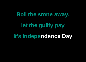 Roll the stone away,

let the guilty pay

It's Independence Day