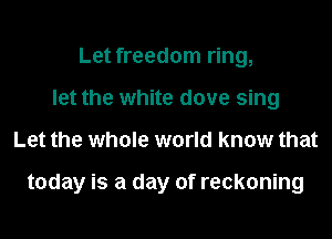 Let freedom ring,
let the white dove sing
Let the whole world know that

today is a day of reckoning