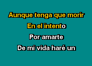 Aunque tenga que morir

En el intento
Por amarte

De mi Vida hart'a un