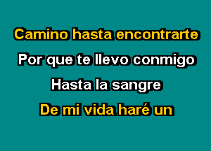 Camino hasta encontrarte
Por que te llevo conmigo
Hasta la sangre

De mi Vida hang) un