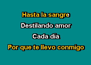 Hasta la sangre
Destilando amor
Cada dia

Por que te Ilevo conmigo