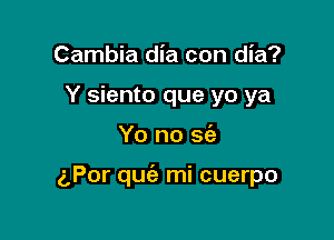 Cambia dia con dia?
Y siento que yo ya

Yo no 363

iPor quiz mi cuerpo