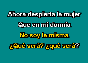 Ahora despierta la mujer
Que en mi dormia

No soy la misma

aQuie sera? gqufa sera?