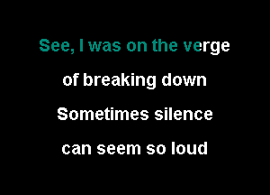 See, I was on the verge

of breaking down

Sometimes silence

can seem so loud