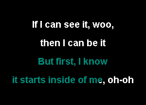 Ifl can see it, woo,
then I can be it

But first, I know

it starts inside of me, oh-oh