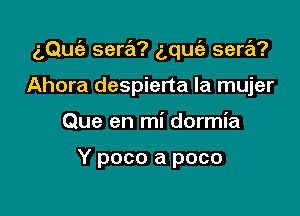 aQuc'e sera? g,qu(a sera?

Ahora despierta la mujer
Que en mi dormia

Y poco a poco