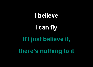 IbeHeve
I can fly

If I just believe it,

there,s nothing to it