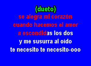 (dueto)

nuando hacemos el amor
a escondidas los dos
y me susurra al oido
te necesito te necesito-ooo