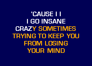 'CAUSE I l
I GO INSANE
CRAZY SOMETIMES
TRYING TO KEEP YOU
FROM LOSING
YOUR MIND