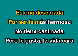 Es una descarada
Por ser la mas hermosa

No tiene casi nada

Pero le gusta, la vida cara

g