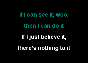 Ifl can see it, woo,
then I can do it

If I just believe it,

there,s nothing to it