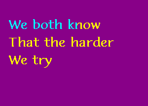 We both know
That the harder

We try