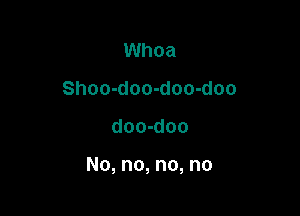 Whoa
Shoo-doo-doo-doo

doo-doo

No, no, no, no