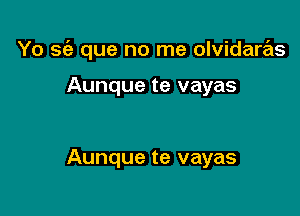 Yo sci? que no me olvidaras

Aunque te vayas

Aunque te vayas