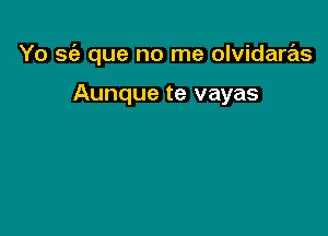 Yo sci? que no me olvidaras

Aunque te vayas