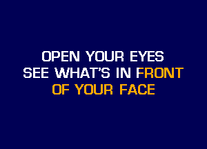OPEN YOUR EYES
SEE WHAT'S IN FRONT

OF YOUR FACE