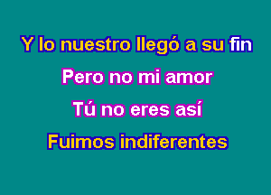 Y lo nuestro llegc') a su fln

Pero no mi amor
TL'J no eres asi

Fuimos indiferentes