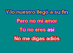 Y lo nuestro llegc') a su fln

Pero no mi amor
TL'J no eres asi

No me digas adids