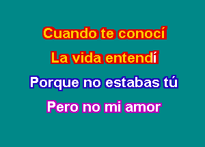 Cuando te conoci

La Vida entendi

Porque no estabas tl'J

Pero no mi amor