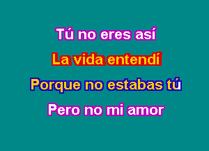 TL'J no eres asi

La Vida entendi

Porque no estabas tl'J

Pero no mi amor