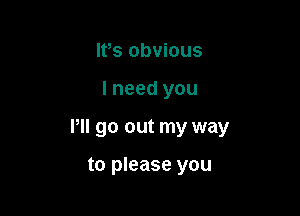 IVs obvious

I need you

Pll go out my way

to please you