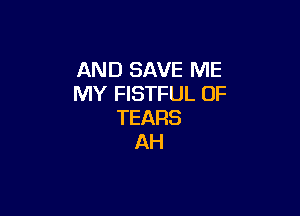 AREJSAVEIWE
MY FISTFUL OF

TEARS
AH